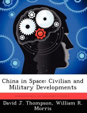 China in Space: Civilian and Military Developments by David J. Thompson, William R. Morris