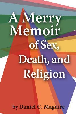 A Merry Memoir of Sex, Death, and Religion by Daniel C. Maguire