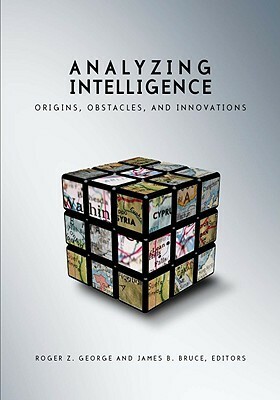 Analyzing Intelligence: Origins, Obstacles, and Innovations by James B. Bruce, Roger Z. George