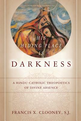 His Hiding Place Is Darkness: A Hindu-Catholic Theopoetics of Divine Absence by Francis X. Clooney