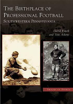 The Birthplace of Professional Football: Southwestern Pennsylvania by Tom Aikens, David Finoli