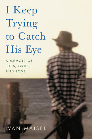 I Keep Trying to Catch His Eye: A Memoir of Loss, Grief, and Love by Ivan Maisel