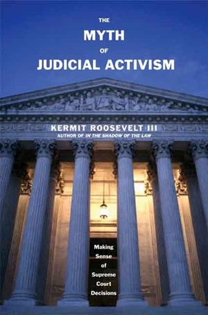 The Myth of Judicial Activism: Making Sense of Supreme Court Decisions by Kermit Roosevelt III