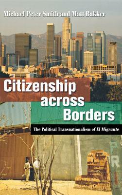 Citizenship Across Borders: The Political Transnationalism of El Migrante by Michael Peter Smith, Matt Bakker