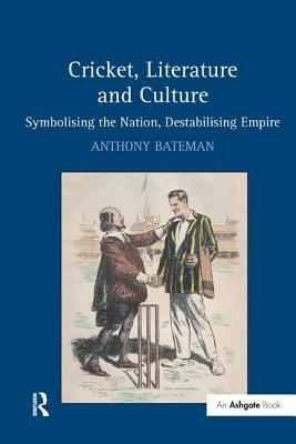 Cricket, Literature and Culture: Symbolising the Nation, Destabilising Empire by Anthony Bateman