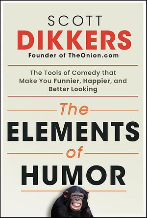 The Elements of Humor: The Tools of Comedy that Make You Funnier, Happier, and Better Looking by Scott Dikkers