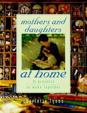 Mothers and Daughters at Home: 35 Projects to Make Together by Charlotte Lyons, Steven Randazzo