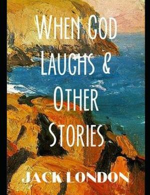 When God Laughs & Other Stories (Annotated) by Jack London