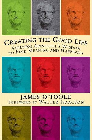 Creating the Good Life: Applying Aristotle's Wisdom to Find Meaning and Happiness by Walter Isaacson, James O'Toole