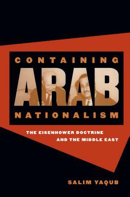 Containing Arab Nationalism: The Eisenhower Doctrine and the Middle East by Salim Yaqub