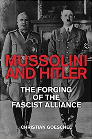 Mussolini and Hitler: The Forging of the Fascist Alliance by Christian Goeschel