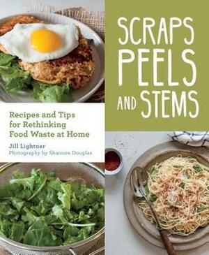 Scraps, Peels, and Stems: Recipes and Tips for Rethinking Food Waste at Home by Jill Lightner, Shannon Douglas