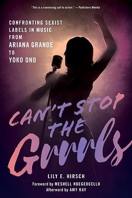 Can't Stop the Grrrls: Confronting Sexist Labels in Music from Ariana Grande to Yoko Ono by Amy Ray, Meshell NdegeOcello, Lily E Hirsch, Lily E Hirsch