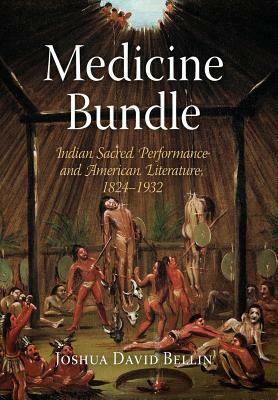 Medicine Bundle: Indian Sacred Performance and American Literature, 1824-1932 by Joshua David Bellin