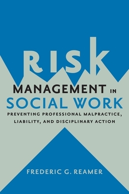 Risk Management in Social Work: Preventing Professional Malpractice, Liability, and Disciplinary Action by Frederic G. Reamer