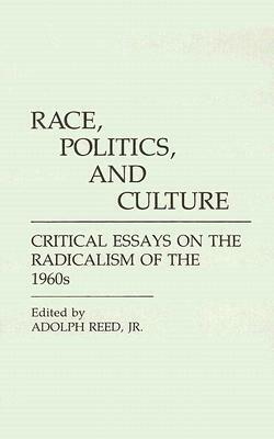 Race, Politics, and Culture: Critical Essays on the Radicalism of the 1960s by Adolph L. Reed Jr.