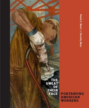 The Sweat of Their Face: Portraying American Workers by David C. Ward, John Fagg, Dorothy Moss