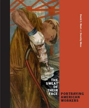 The Sweat of Their Face: Portraying American Workers by David C. Ward, Dorothy Moss, John Fagg