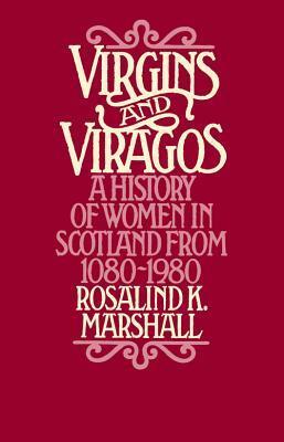 Virgins and Viragos: A History of Women in Scotland from 1080 - 1980 by Rosalind K. Marshall