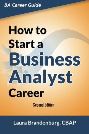 How to Start a Business Analyst Career: The handbook to apply business analysis techniques, select requirements training, and explore job roles leading to a lucrative technology career by Laura Brandenburg, Ellen Gottesdiener