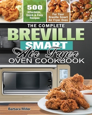 The Complete Breville Smart Air Fryer Oven Cookbook: 500 Affordable, Quick & Easy Recipes for Your Breville Smart Air Fryer Oven by Barbara Miller