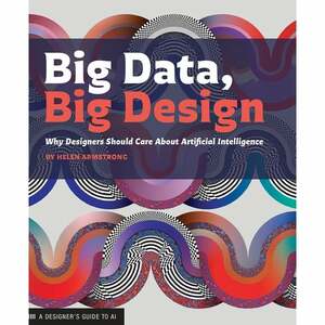Big Data, Big Design: Why Designers Should Care about Artificial Intelligence by Helen Armstrong