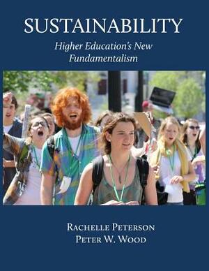 Sustainability: Higher Education's New Fundamentalism by Peter W. Wood, Rachelle Peterson