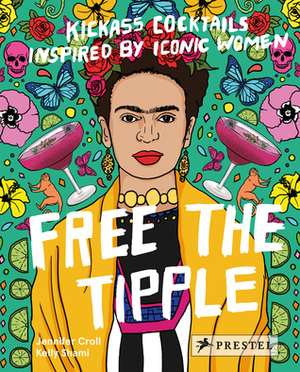 Free the Tipple: Kickass Cocktails Inspired by Iconic Women by Jennifer Croll, Kelly Shami