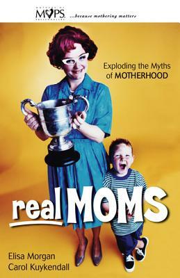 Real Moms: Exploding the Myths of Motherhood by Carol Kuykendall, Elisa Morgan