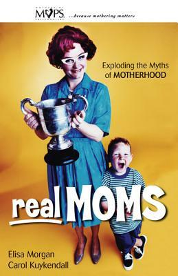 Real Moms: Exploding the Myths of Motherhood by Carol Kuykendall, Elisa Morgan