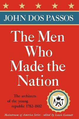 The Men Who Made the Nation: The Architects of the Young Republic 1782-1802 by John Dos Passos