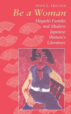 Be a Woman: Hayashi Fumiko and Modern Japanese Women's Literature by Joan E. Ericson