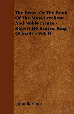 The Bruce Or The Book Of The Most Excellent And Noble Prince - Robert De Broyss, King Of Scots - Vol. II by John Barbour
