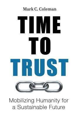 Time to Trust: Mobilizing Humanity for a Sustainable Future by Mark Coleman