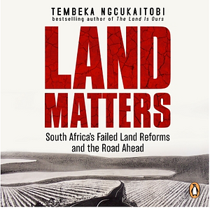 Land Matters: South Africa's Failed Land Reforms and the Road Ahead by Tembeka Ngcukaitobi