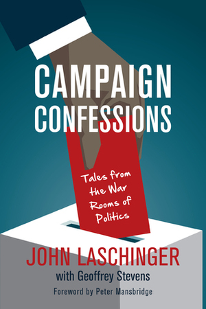 Campaign Confessions: Tales from the War Rooms of Politics by Geoffrey Stevens, John Laschinger