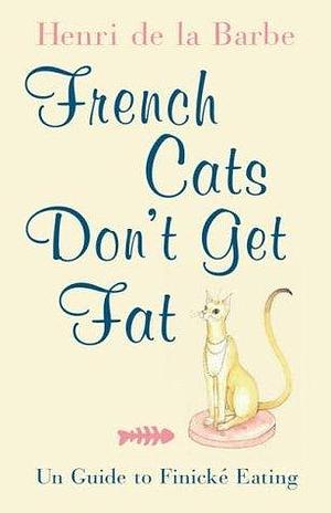 FRENCH CATS DON'T GET FAT: THE SECRETS OF LA CUISINE FELINE by Henri de la Barbe, Henri de la Barbe, Henry N. Beard