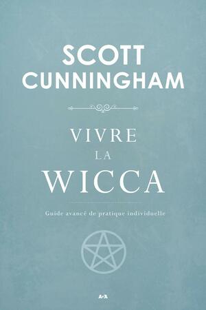 Vivre la wicca: Guide avancé de pratique individuelle by Scott Cunningham