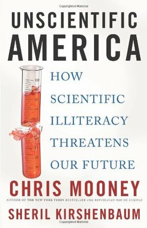 Unscientific America: How Scientific Illiteracy Threatens Our Future by Chris C. Mooney, Sheril Kirshenbaum