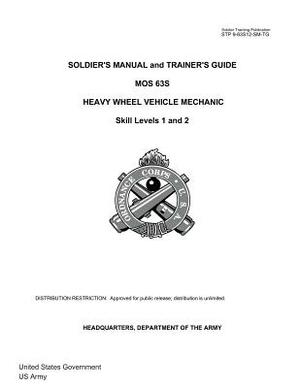 Soldier Training Publication STP 9-63S12-SM-TG Soldier's Manual and Trainer's Guide MOS 63S Heavy Wheel Vehicle Mechanic Skill Levels 1 and 2 by United States Government Us Army