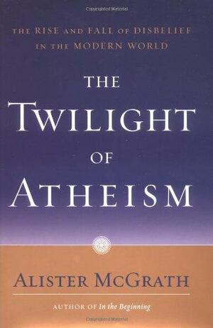 The Twilight of Atheism by Alister E. McGrath