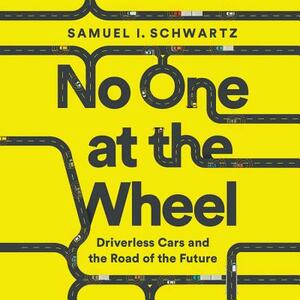 No One at the Wheel: Driverless Cars and the Road of the Future by Samuel I. Schwartz