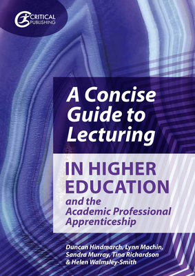 A Concise Guide to Lecturing in Higher Education and the Academic Professional Apprenticeship by Duncan Hindmarch, Lynn Machin, Sandra Murray