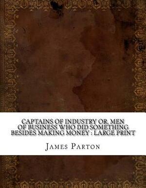 Captains of Industry or, Men of Business Who Did Something Besides Making Money: large print by James Parton