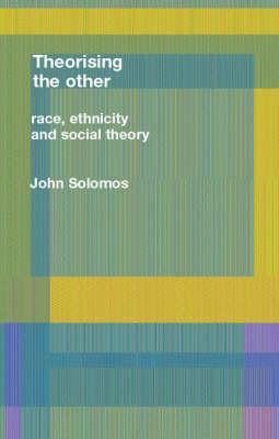 Race, Ethnicity and Social Theory: Theorizing the Other by John Solomos