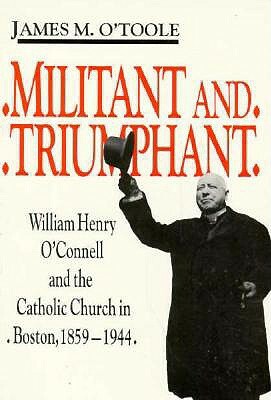 Militant and Triumphant: William Henry O'Connell and the Catholic Church in Boston, 1859-1944 by James M. O'Toole