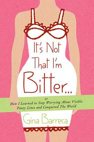 It's Not That I'm Bitter . . .: Or How I Learned to Stop Worrying About Visible Panty Lines and Conquered the World by Gina Barreca