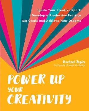 Power Up Your Creativity: Ignite Your Creative Spark - Develop a Productive Practice - Set Goals and Achieve Your Dreams by Rachael Taylor