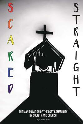 Scared Straight: The Manipulation of the LGBT Community by Society and the Church by Robert L. Johnson