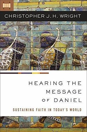 Hearing the Message of Daniel: Sustaining Faith in Today's World by Christopher J.H. Wright, Christopher J.H. Wright